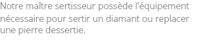 Notre maître sertisseur possède l'équipement nécessaire pour sertir un diamant ou replacer une pierre dessertie. 